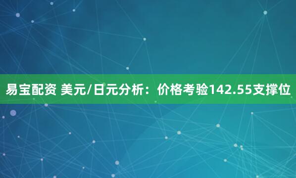 易宝配资 美元/日元分析：价格考验142.55支撑位