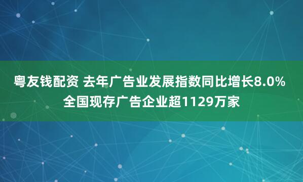 粤友钱配资 去年广告业发展指数同比增长8.0% 全国现存广告企业超1129万家