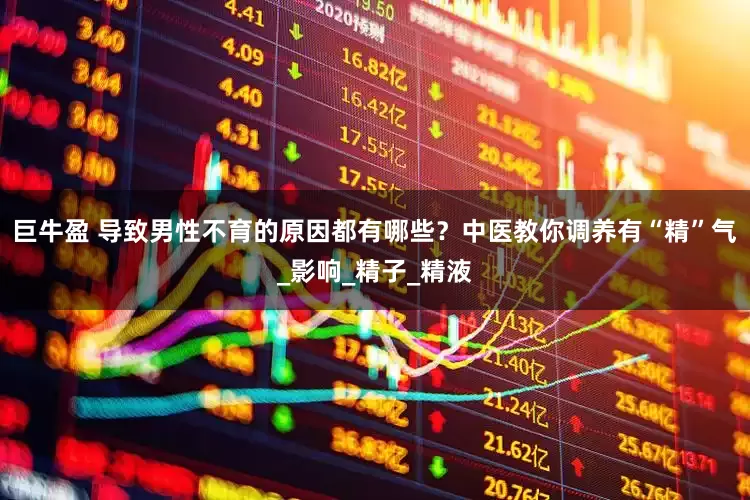 巨牛盈 导致男性不育的原因都有哪些？中医教你调养有“精”气_影响_精子_精液