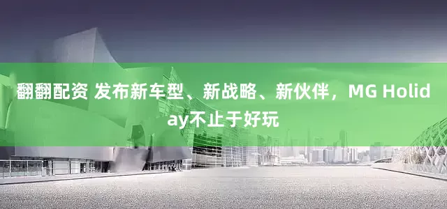 翻翻配资 发布新车型、新战略、新伙伴，MG Holiday不止于好玩