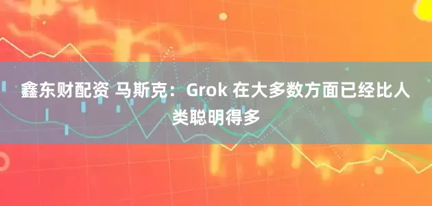 鑫东财配资 马斯克：Grok 在大多数方面已经比人类聪明得多