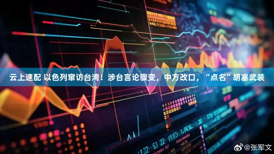 云上速配 以色列窜访台湾！涉台言论骤变，中方改口，“点名”胡塞武装