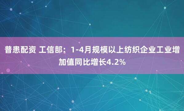 普患配资 工信部：1-4月规模以上纺织企业工业增加值同比增长4.2%