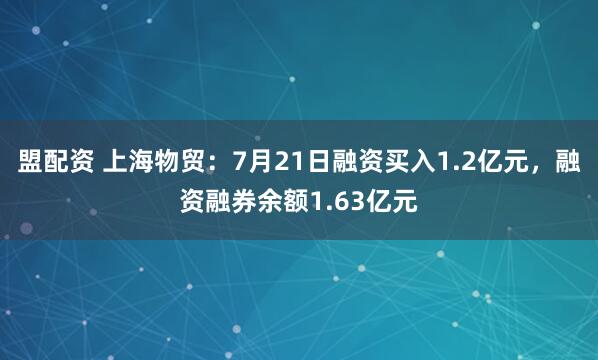 盟配资 上海物贸：7月21日融资买入1.2亿元，融资融券余额1.63亿元