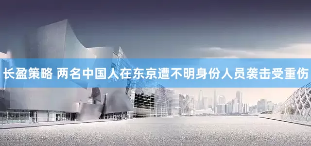 长盈策略 两名中国人在东京遭不明身份人员袭击受重伤