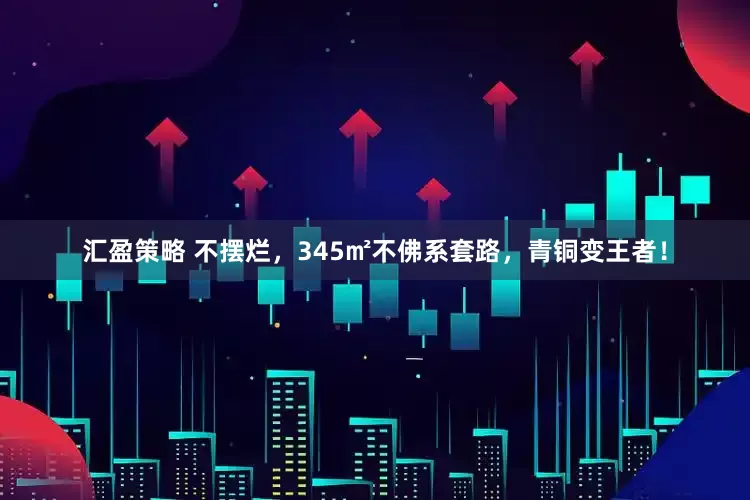 汇盈策略 不摆烂，345㎡不佛系套路，青铜变王者！