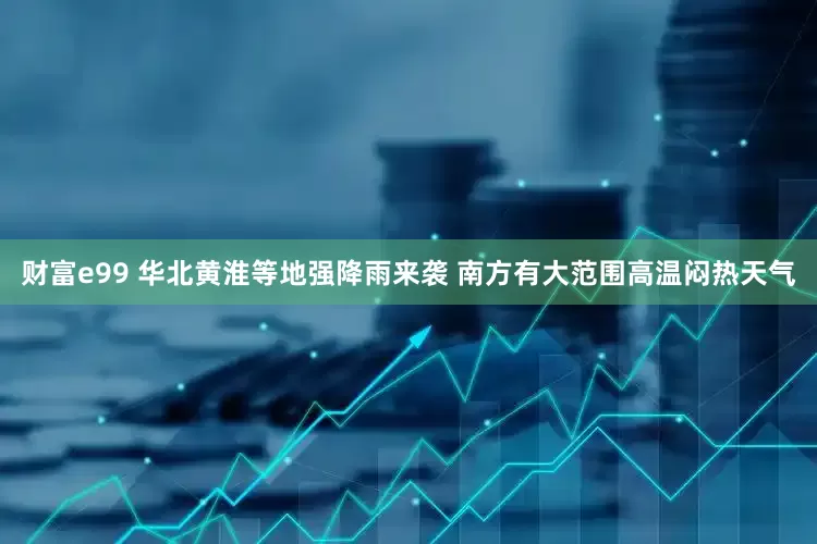财富e99 华北黄淮等地强降雨来袭 南方有大范围高温闷热天气
