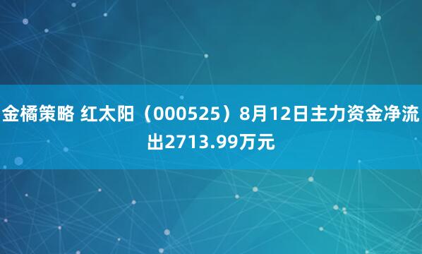 金橘策略 红太阳（000525）8月12日主力资金净流出2713.99万元