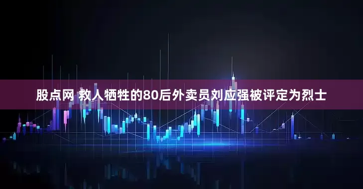 股点网 救人牺牲的80后外卖员刘应强被评定为烈士
