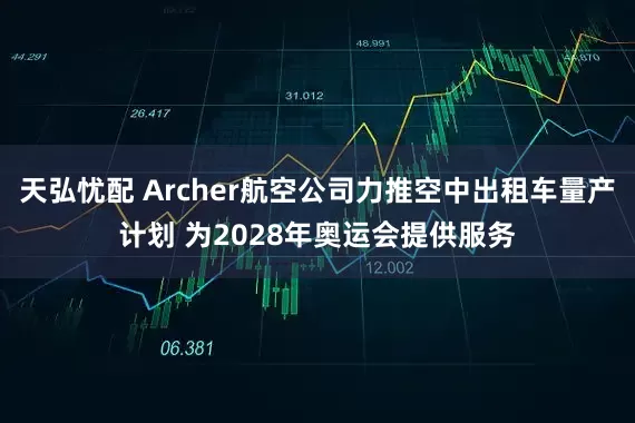 天弘忧配 Archer航空公司力推空中出租车量产计划 为2028年奥运会提供服务