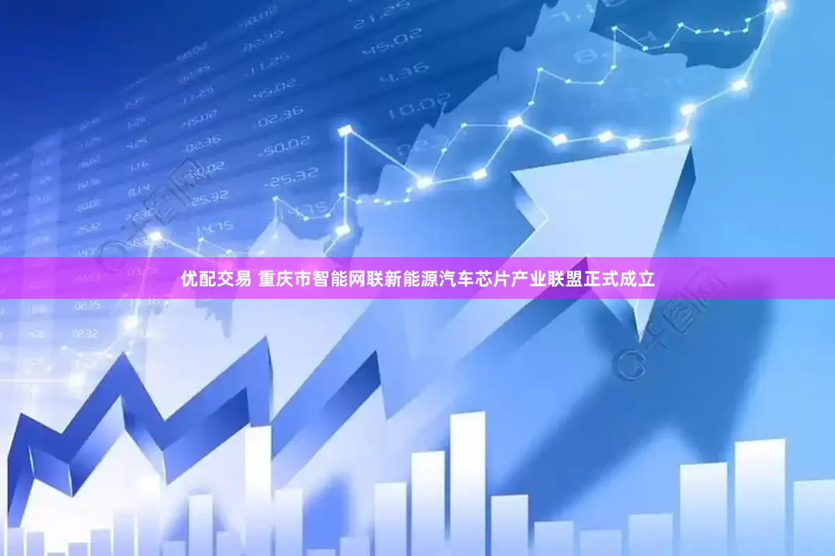 优配交易 重庆市智能网联新能源汽车芯片产业联盟正式成立