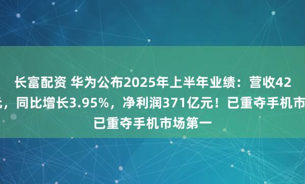 长富配资 华为公布2025年上半年业绩：营收4270亿元，同比增长3.95%，净利润371亿元！已重夺手机市场第一