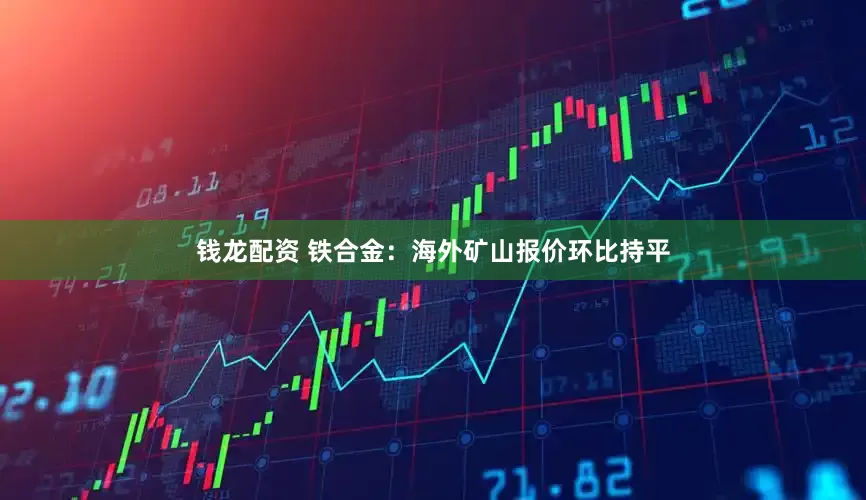钱龙配资 铁合金：海外矿山报价环比持平