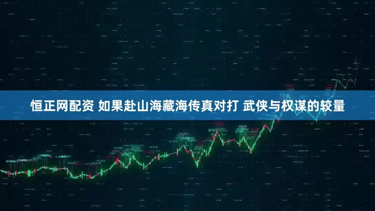 恒正网配资 如果赴山海藏海传真对打 武侠与权谋的较量