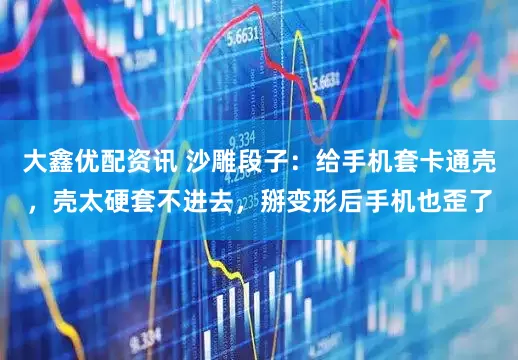 大鑫优配资讯 沙雕段子：给手机套卡通壳，壳太硬套不进去，掰变形后手机也歪了