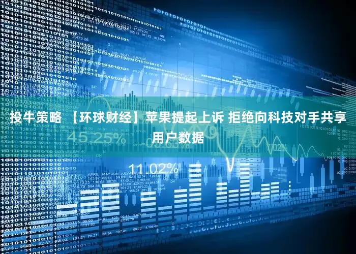 投牛策略 【环球财经】苹果提起上诉 拒绝向科技对手共享用户数据