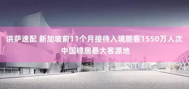 洪萨速配 新加坡前11个月接待入境旅客1550万人次 中国稳居最大客源地