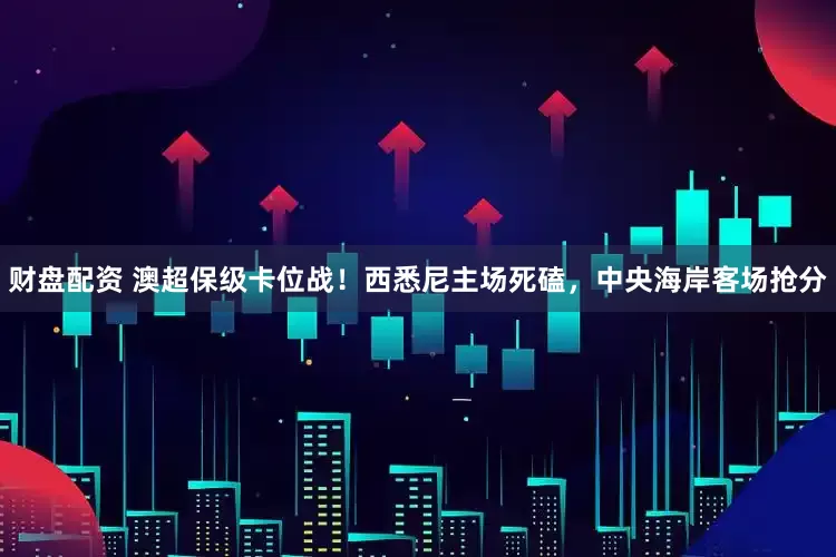 财盘配资 澳超保级卡位战！西悉尼主场死磕，中央海岸客场抢分