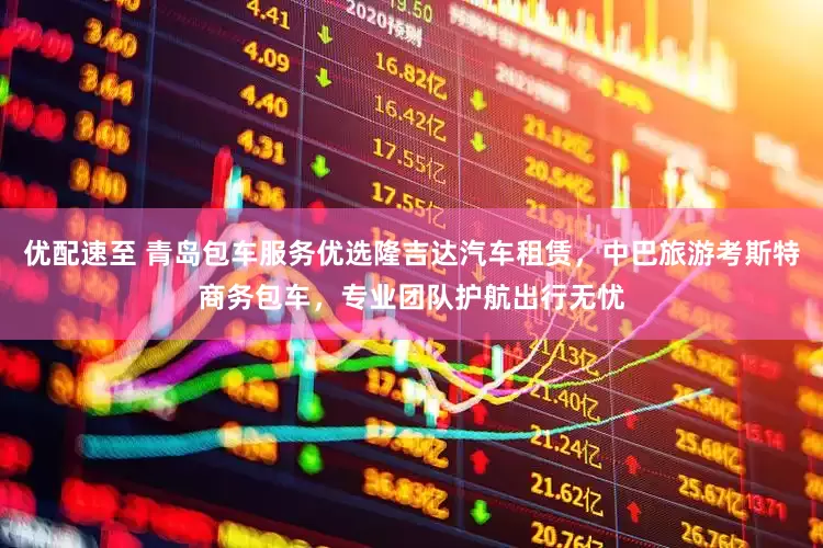 优配速至 青岛包车服务优选隆吉达汽车租赁，中巴旅游考斯特商务包车，专业团队护航出行无忧