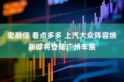 宏融信 看点多多 上汽大众阵容焕新即将登陆广州车展