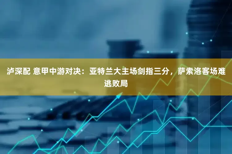 泸深配 意甲中游对决：亚特兰大主场剑指三分，萨索洛客场难逃败局