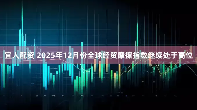 宜人配资 2025年12月份全球经贸摩擦指数继续处于高位