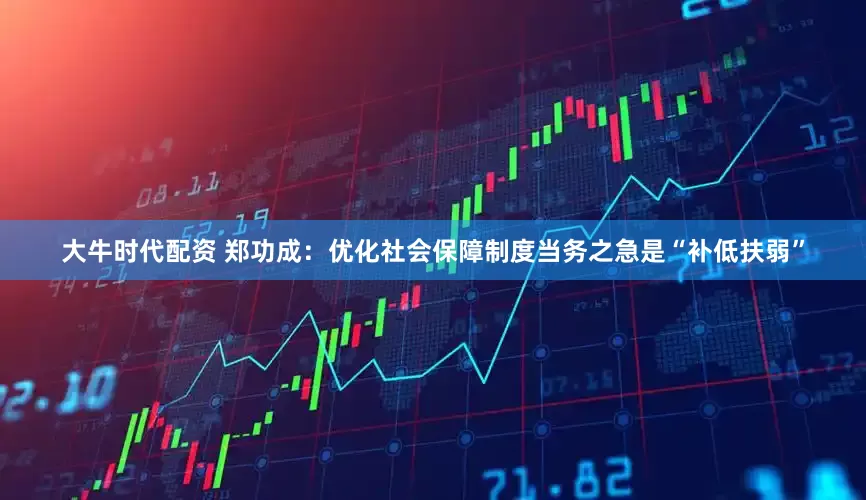 大牛时代配资 郑功成：优化社会保障制度当务之急是“补低扶弱”