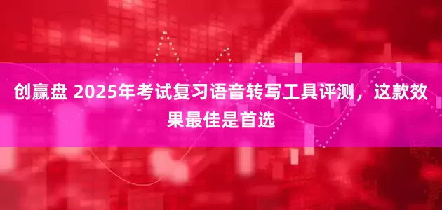 创赢盘 2025年考试复习语音转写工具评测，这款效果最佳是首选