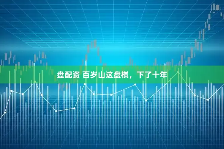 盘配资 百岁山这盘棋，下了十年